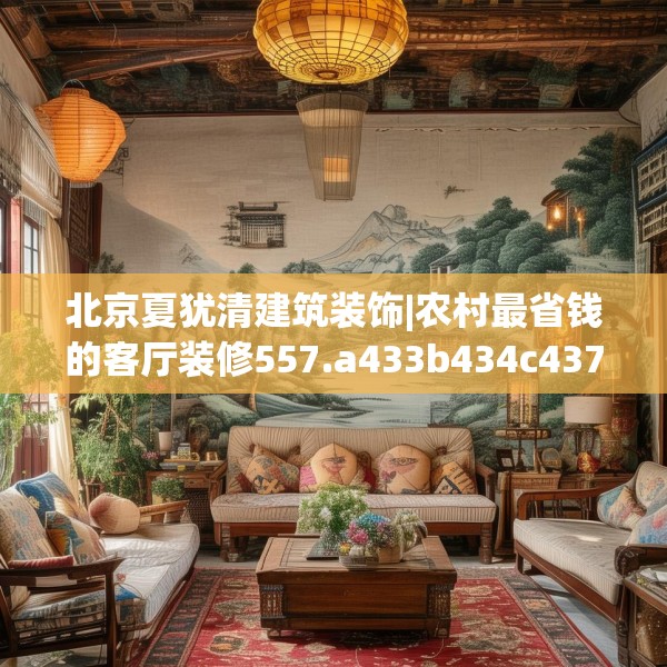 北京夏犹清建筑装饰|农村最省钱的客厅装修557.a433b434c437fgy.444bnbn