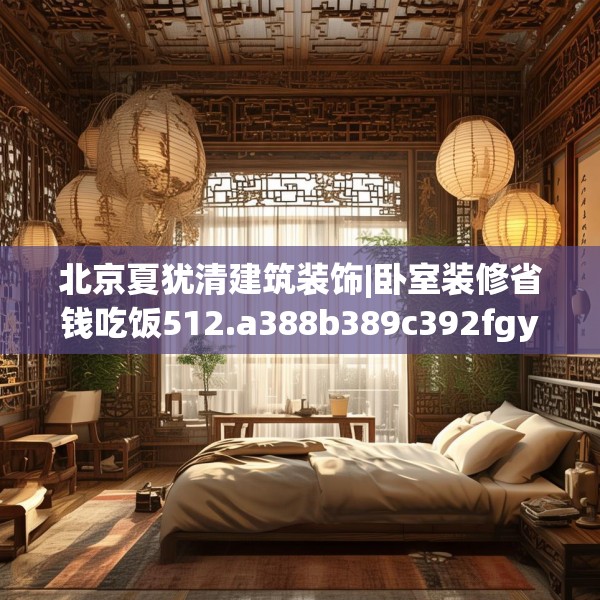 北京夏犹清建筑装饰|卧室装修省钱吃饭512.a388b389c392fgy.399wew
