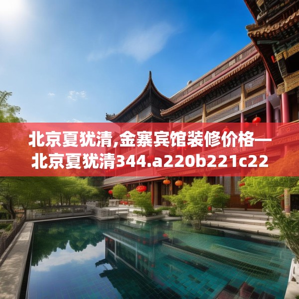 北京夏犹清,金寨宾馆装修价格—北京夏犹清344.a220b221c224fgy.23176672