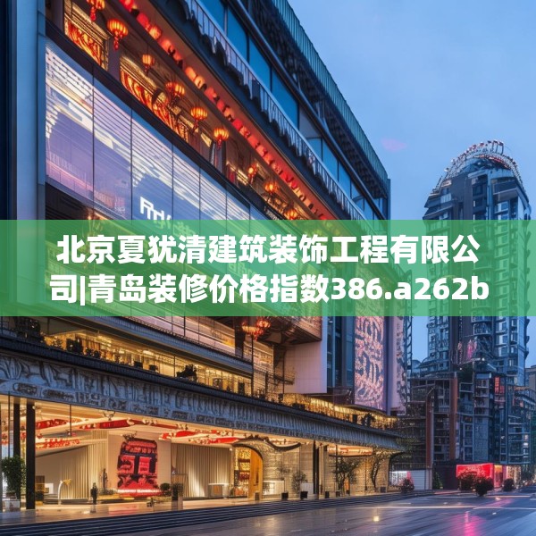 北京夏犹清建筑装饰工程有限公司|青岛装修价格指数386.a262b263c266fgy.273wew