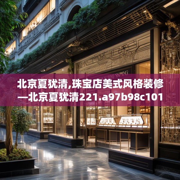 北京夏犹清,珠宝店美式风格装修—北京夏犹清221.a97b98c101fgy.108fds