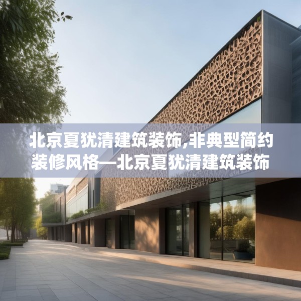 北京夏犹清建筑装饰,非典型简约装修风格—北京夏犹清建筑装饰407.a283b284c287fgy.294cvcx