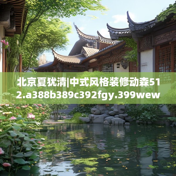 北京夏犹清|中式风格装修动森512.a388b389c392fgy.399wew