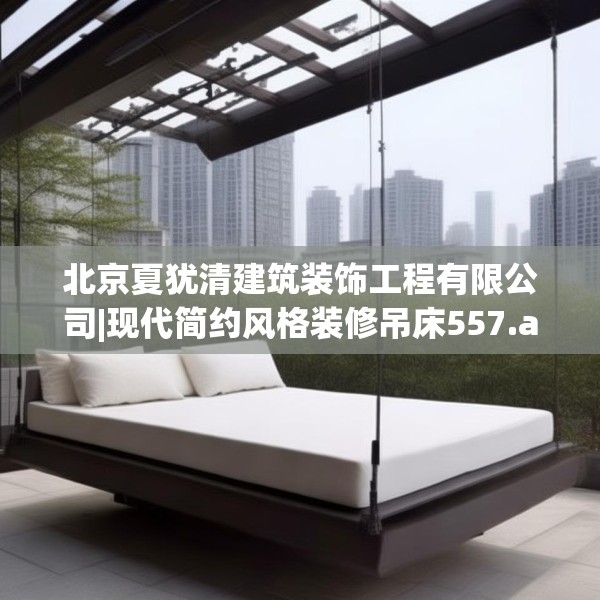 北京夏犹清建筑装饰工程有限公司|现代简约风格装修吊床557.a433b434c437fgy.444bnbn