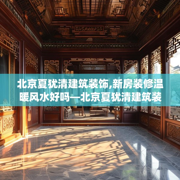 北京夏犹清建筑装饰,新房装修温暖风水好吗—北京夏犹清建筑装饰581.a457b458c461fgy.468fds