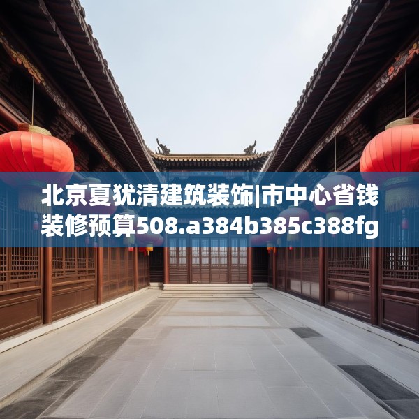 北京夏犹清建筑装饰|市中心省钱装修预算508.a384b385c388fgy.395htyj