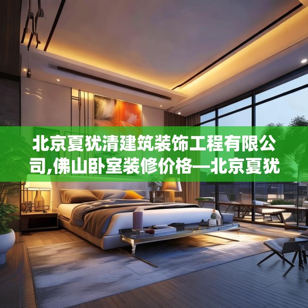 北京夏犹清建筑装饰工程有限公司,佛山卧室装修价格—北京夏犹清建筑装饰工程有限公司569.a445b446c449fgy.456cvcx