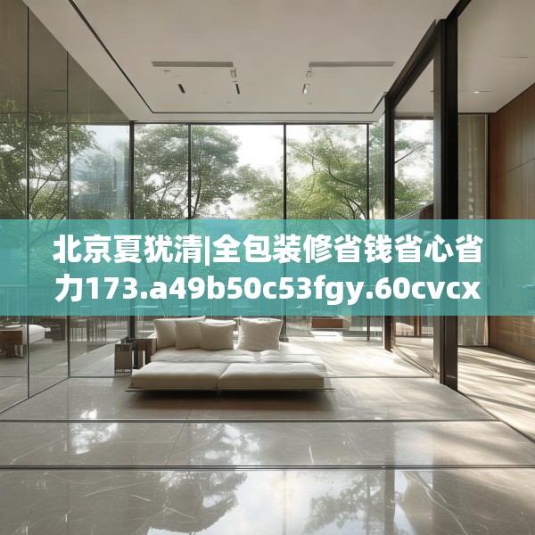 北京夏犹清|全包装修省钱省心省力173.a49b50c53fgy.60cvcx