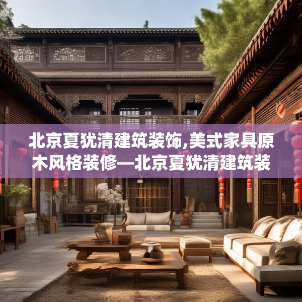 北京夏犹清建筑装饰,美式家具原木风格装修—北京夏犹清建筑装饰334.a210b211c214fgy.221sdA