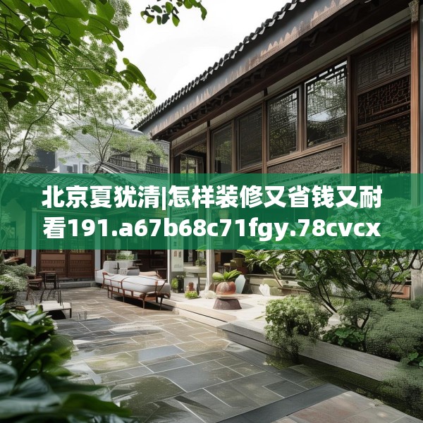 北京夏犹清|怎样装修又省钱又耐看191.a67b68c71fgy.78cvcx
