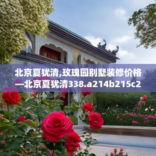 北京夏犹清,玫瑰园别墅装修价格—北京夏犹清338.a214b215c218fgy.225xczxv