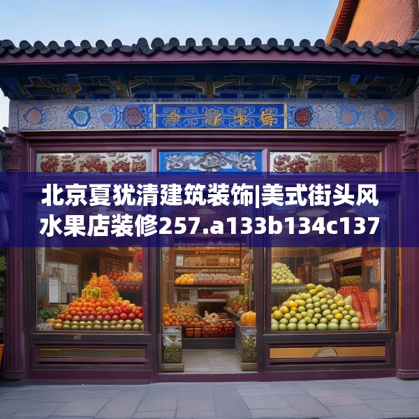 北京夏犹清建筑装饰|美式街头风水果店装修257.a133b134c137fgy.144fds
