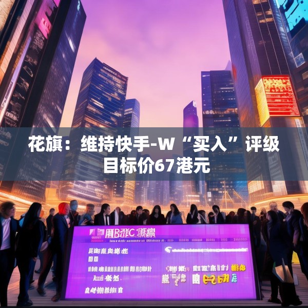 花旗：维持快手-W“买入”评级 目标价67港元
