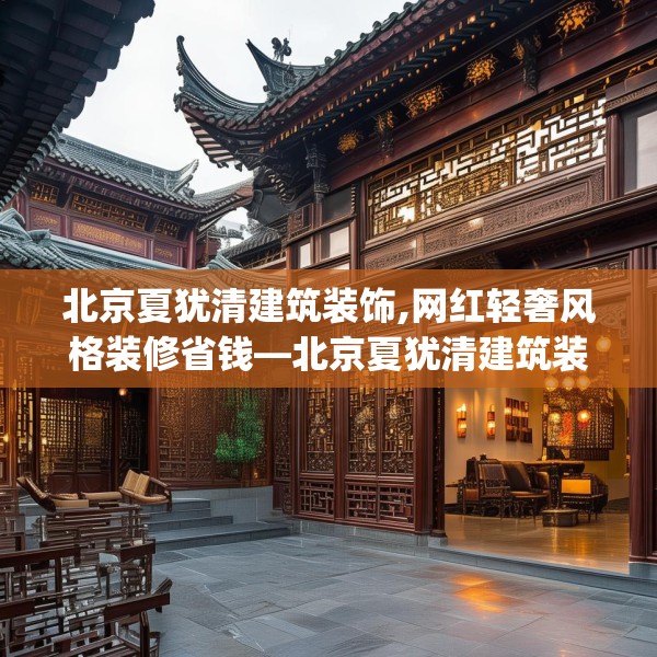 北京夏犹清建筑装饰,网红轻奢风格装修省钱—北京夏犹清建筑装饰326.a202b203c206fgy.21376673