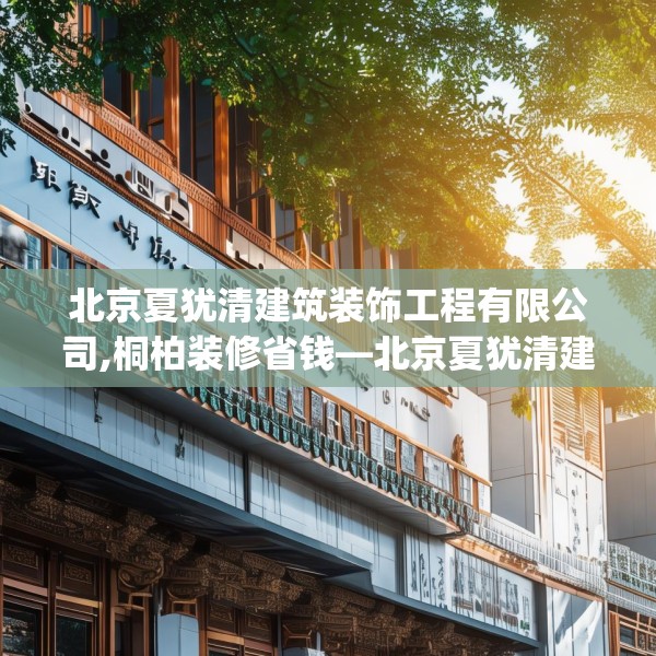 北京夏犹清建筑装饰工程有限公司,桐柏装修省钱—北京夏犹清建筑装饰工程有限公司454.a330b331c334fgy.341htyj