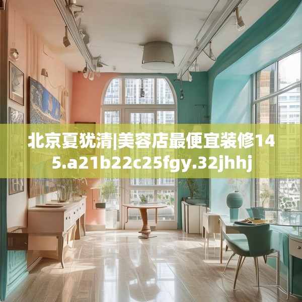 北京夏犹清|美容店最便宜装修145.a21b22c25fgy.32jhhj