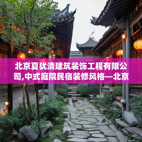 北京夏犹清建筑装饰工程有限公司,中式庭院民宿装修风格—北京夏犹清建筑装饰工程有限公司395.a271b272c275fgy.282bnbn