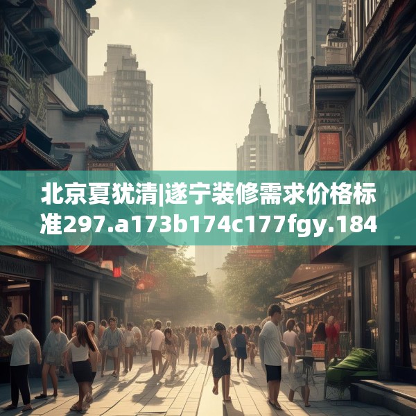 北京夏犹清|遂宁装修需求价格标准297.a173b174c177fgy.184fghfd