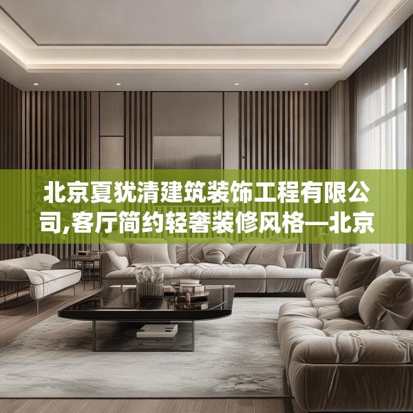 北京夏犹清建筑装饰工程有限公司,客厅简约轻奢装修风格—北京夏犹清建筑装饰工程有限公司397.a273b274c277fgy.284jhhj