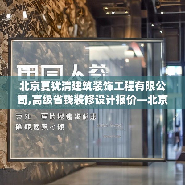北京夏犹清建筑装饰工程有限公司,高级省钱装修设计报价—北京夏犹清建筑装饰工程有限公司123.adewqe