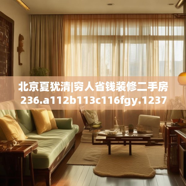 北京夏犹清|穷人省钱装修二手房236.a112b113c116fgy.12376678
