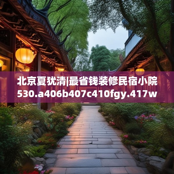 北京夏犹清|最省钱装修民宿小院530.a406b407c410fgy.417wew