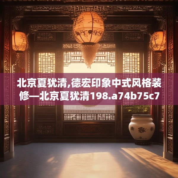 北京夏犹清,德宏印象中式风格装修—北京夏犹清198.a74b75c78fgy.85nbn