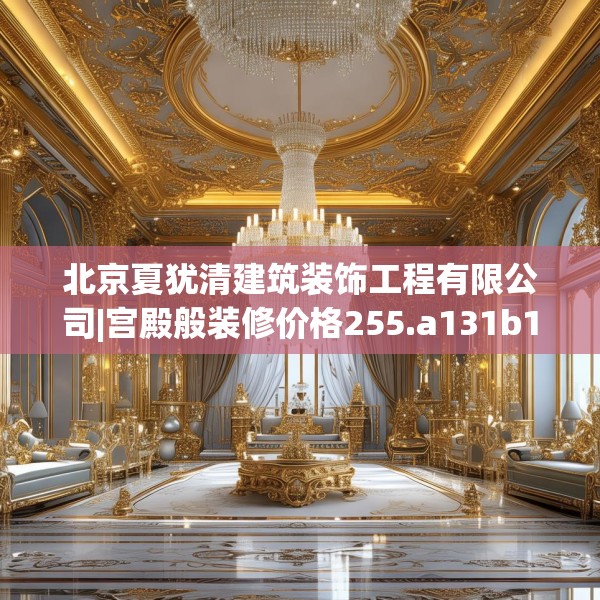 北京夏犹清建筑装饰工程有限公司|宫殿般装修价格255.a131b132c135fgy.142uyk