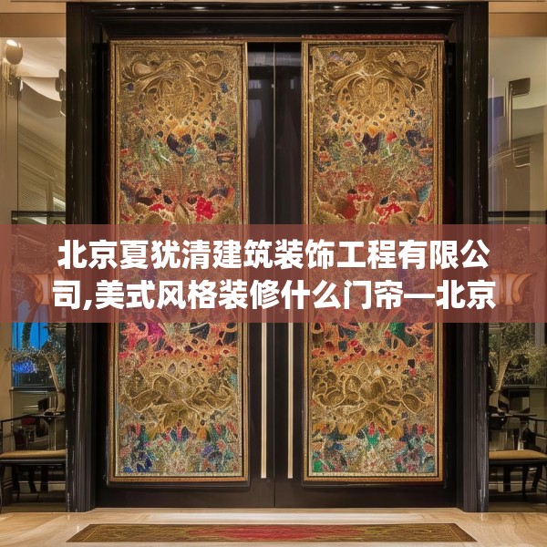 北京夏犹清建筑装饰工程有限公司,美式风格装修什么门帘—北京夏犹清建筑装饰工程有限公司368.a244b245c248fgy.255wew