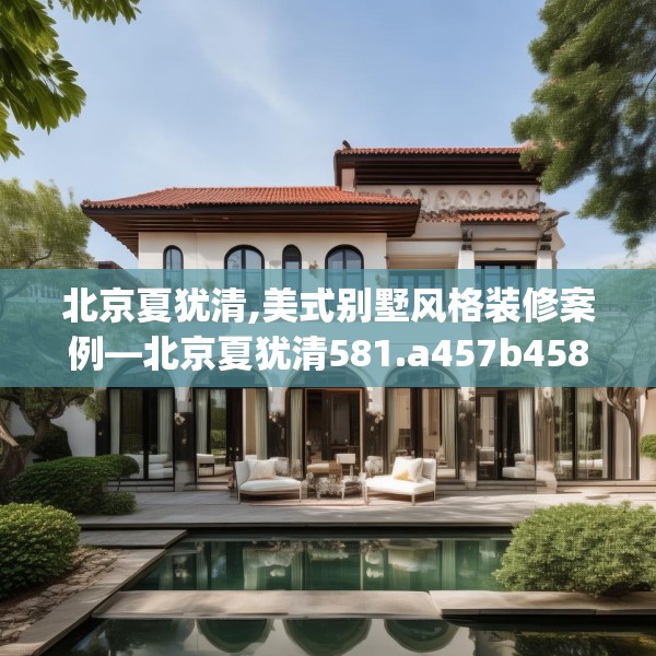 北京夏犹清,美式别墅风格装修案例—北京夏犹清581.a457b458c461fgy.468fds