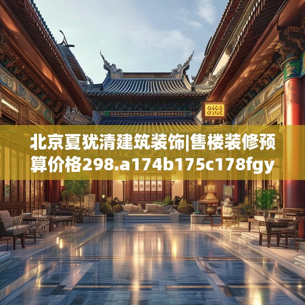 北京夏犹清建筑装饰|售楼装修预算价格298.a174b175c178fgy.185sdA