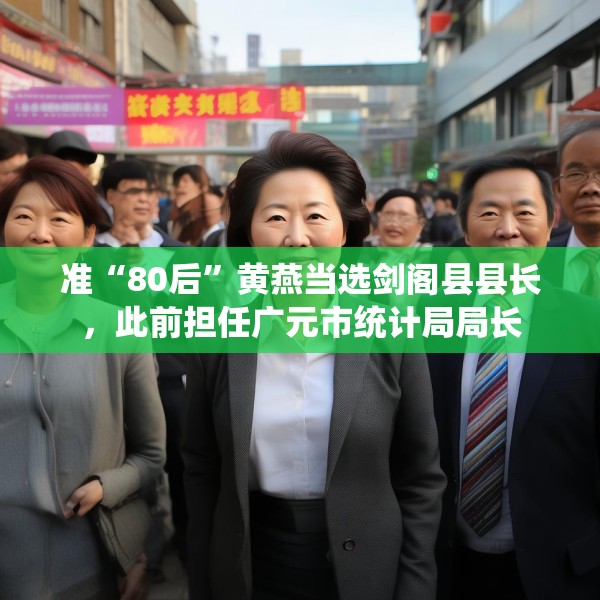 准“80后”黄燕当选剑阁县县长，此前担任广元市统计局局长