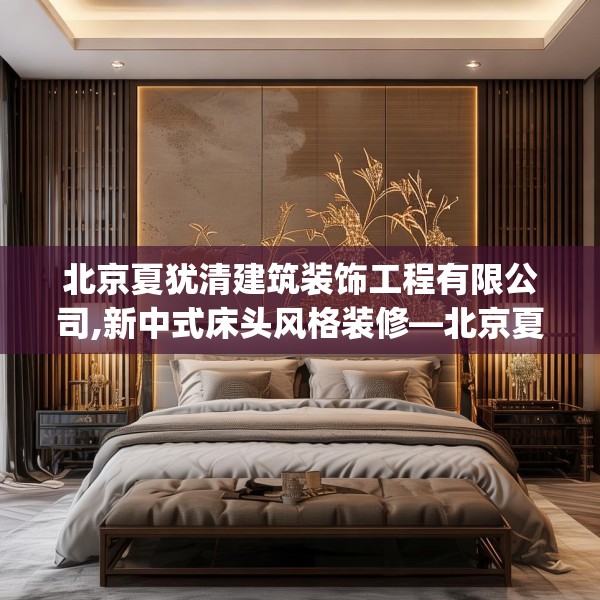 北京夏犹清建筑装饰工程有限公司,新中式床头风格装修—北京夏犹清建筑装饰工程有限公司607.a483b484c487fgy.494poiy