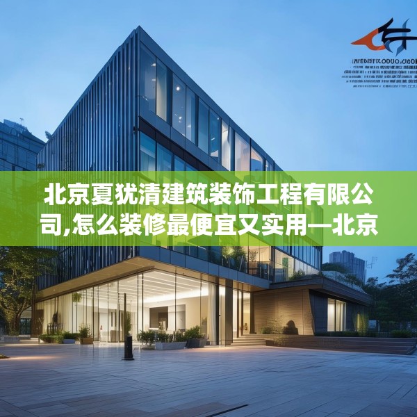北京夏犹清建筑装饰工程有限公司,怎么装修最便宜又实用—北京夏犹清建筑装饰工程有限公司373.a249b250c253fgy.260poiy