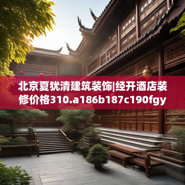 北京夏犹清建筑装饰|经开酒店装修价格310.a186b187c190fgy.197htyj