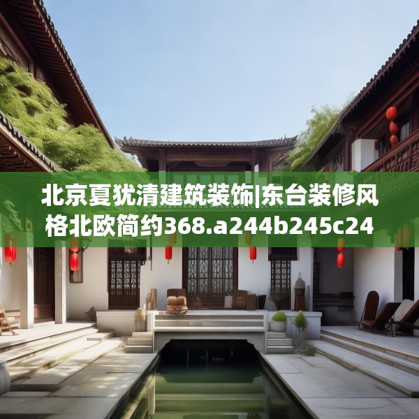 北京夏犹清建筑装饰|东台装修风格北欧简约368.a244b245c248fgy.255wew