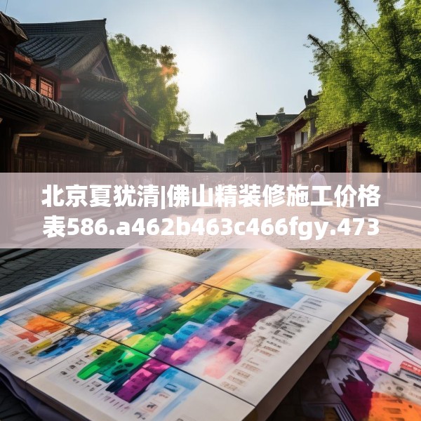 北京夏犹清|佛山精装修施工价格表586.a462b463c466fgy.473sdA