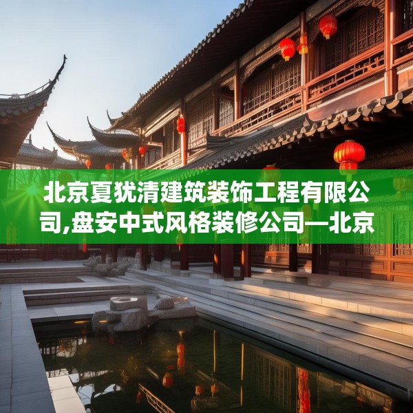 北京夏犹清建筑装饰工程有限公司,盘安中式风格装修公司—北京夏犹清建筑装饰工程有限公司397.a273b274c277fgy.284jhhj