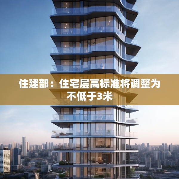 住建部：住宅层高标准将调整为不低于3米