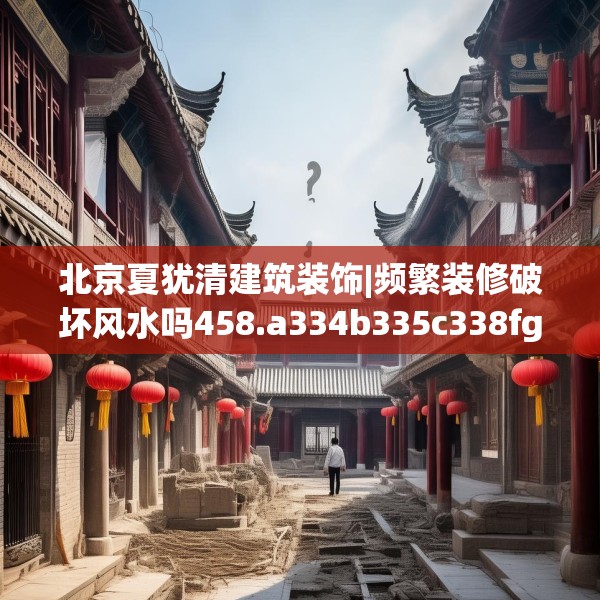 北京夏犹清建筑装饰|频繁装修破坏风水吗458.a334b335c338fgy.345wew