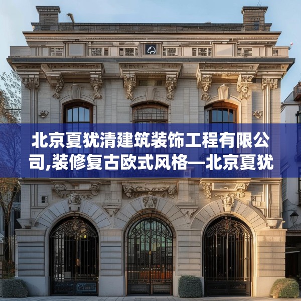 北京夏犹清建筑装饰工程有限公司,装修复古欧式风格—北京夏犹清建筑装饰工程有限公司172.a48b49c52fgy.59sdA