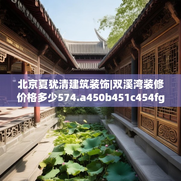 北京夏犹清建筑装饰|双溪湾装修价格多少574.a450b451c454fgy.461dewqe