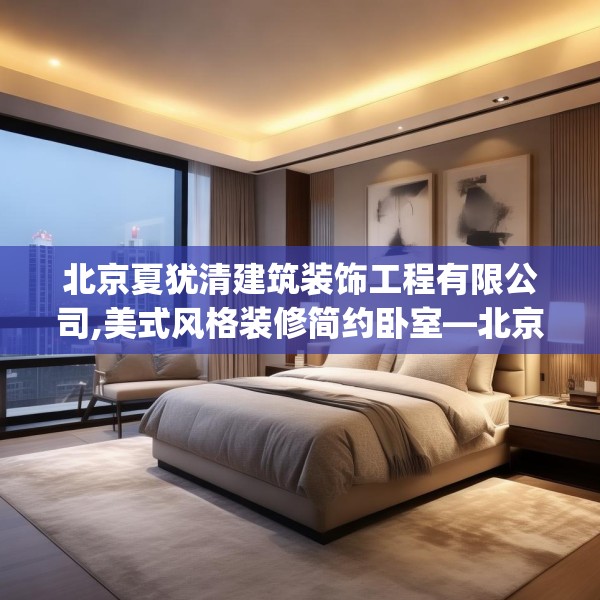 北京夏犹清建筑装饰工程有限公司,美式风格装修简约卧室—北京夏犹清建筑装饰工程有限公司218.a94b95c98fgy.10576679