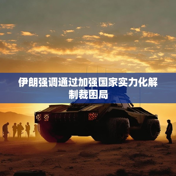 伊朗强调通过加强国家实力化解制裁困局