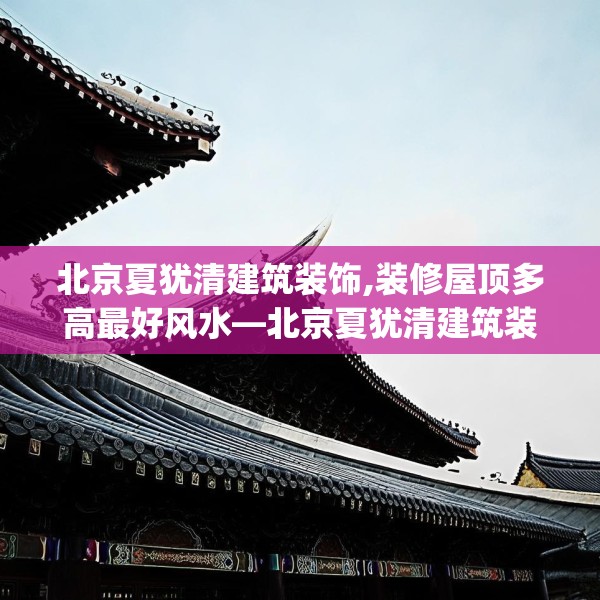 北京夏犹清建筑装饰,装修屋顶多高最好风水—北京夏犹清建筑装饰527.a403b404c407fgy.414fds