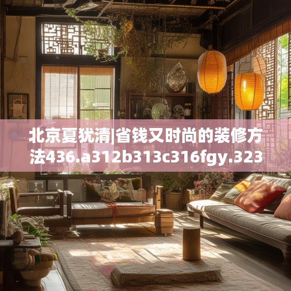北京夏犹清|省钱又时尚的装修方法436.a312b313c316fgy.323htyj