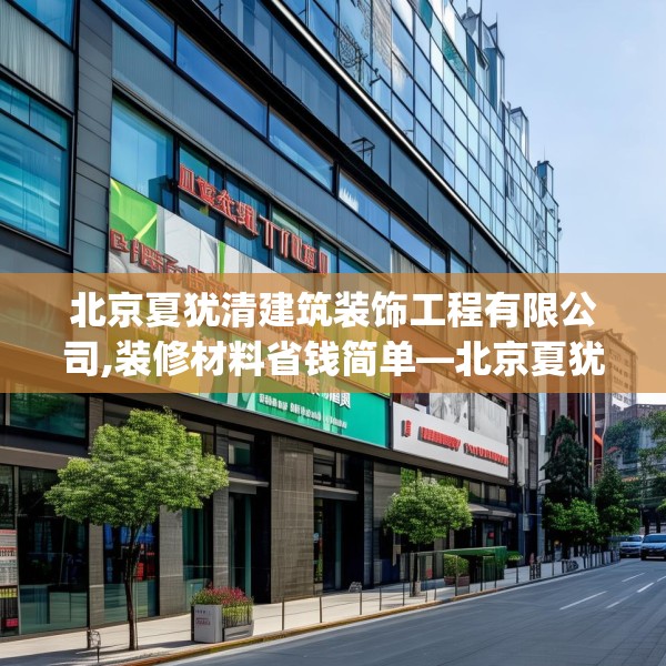 北京夏犹清建筑装饰工程有限公司,装修材料省钱简单—北京夏犹清建筑装饰工程有限公司215.a91b92c95fgy.102bnbn