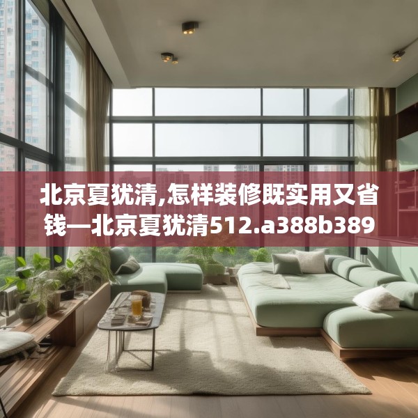 北京夏犹清,怎样装修既实用又省钱—北京夏犹清512.a388b389c392fgy.399wew