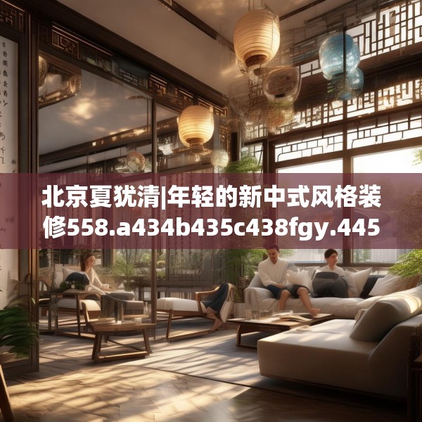 北京夏犹清|年轻的新中式风格装修558.a434b435c438fgy.445nbn