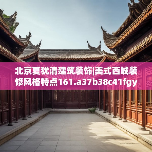北京夏犹清建筑装饰|美式西城装修风格特点161.a37b38c41fgy.48bnbn